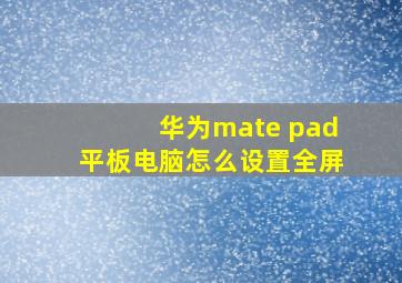 华为mate pad平板电脑怎么设置全屏